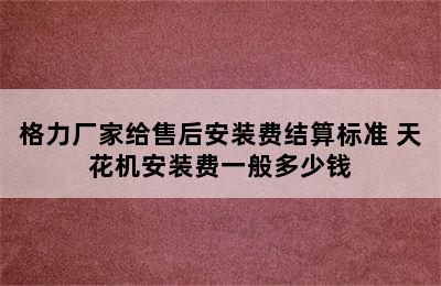 格力厂家给售后安装费结算标准 天花机安装费一般多少钱